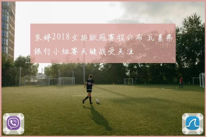 朱婷2018女排欧冠赛程公布 瓦基弗银行小组赛关键战受关注