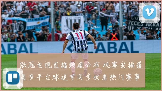 欧冠电视直播频道公布 观赛安排覆盖多平台球迷可同步收看热门赛事