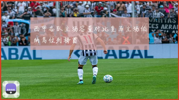 西甲各队主场容量对比皇马主场伯纳乌位列榜首