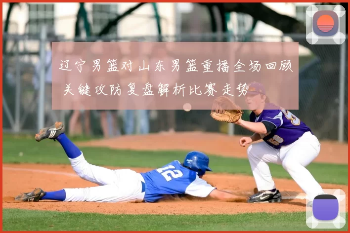 辽宁男篮对山东男篮重播全场回顾 关键攻防复盘解析比赛走势